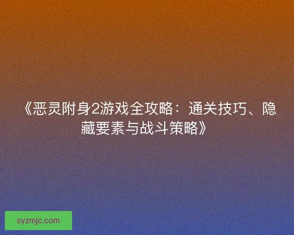 《恶灵附身2游戏全攻略：通关技巧、隐藏要素与战斗策略》