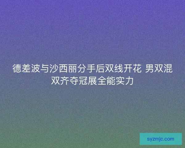 德差波与沙西丽分手后双线开花 男双混双齐夺冠展全能实力