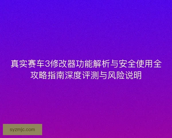 真实赛车3修改器功能解析与安全使用全攻略指南深度评测与风险说明